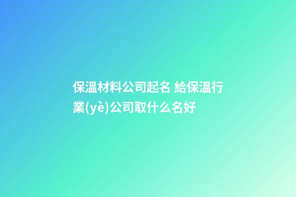 保溫材料公司起名 給保溫行業(yè)公司取什么名好-第1張-公司起名-玄機派